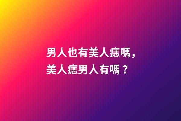 男人也有美人痣嗎，美人痣男人有嗎？